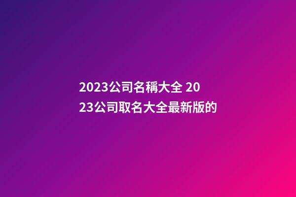 2023公司名稱大全 2023公司取名大全最新版的